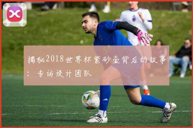 揭秘2018世界杯紫砂壶背后的故事:专访设计团队