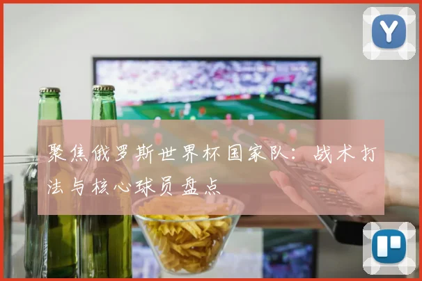 聚焦俄罗斯世界杯国家队：战术打法与核心球员盘点