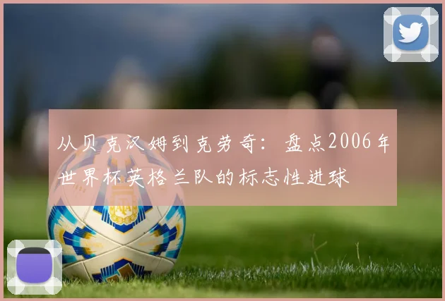 从贝克汉姆到克劳奇:盘点2006年世界杯英格兰队的标志性进球