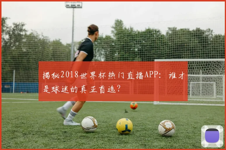 揭秘2018世界杯热门直播APP:谁才是球迷的真正首选?