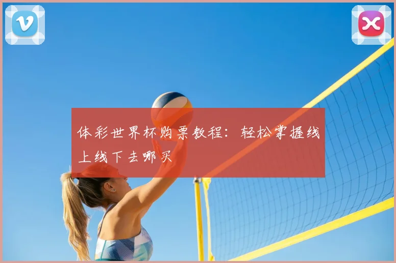 体彩世界杯购票教程:轻松掌握线上线下去哪买