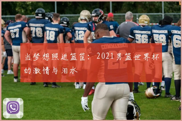 当梦想照进篮筐：2021男篮世界杯的激情与泪水