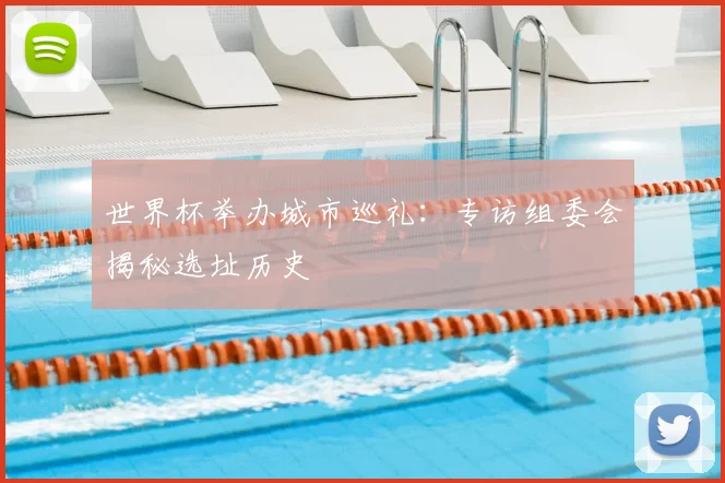 世界杯举办城市巡礼:专访组委会揭秘选址历史