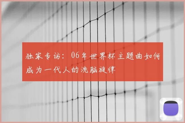 独家专访:06年世界杯主题曲如何成为一代人的洗脑旋律