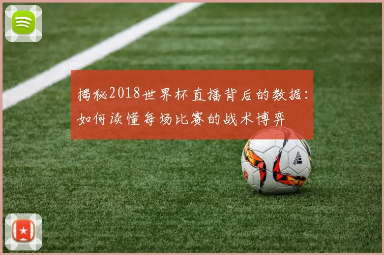 揭秘2018世界杯直播背后的数据：如何读懂每场比赛的战术博弈