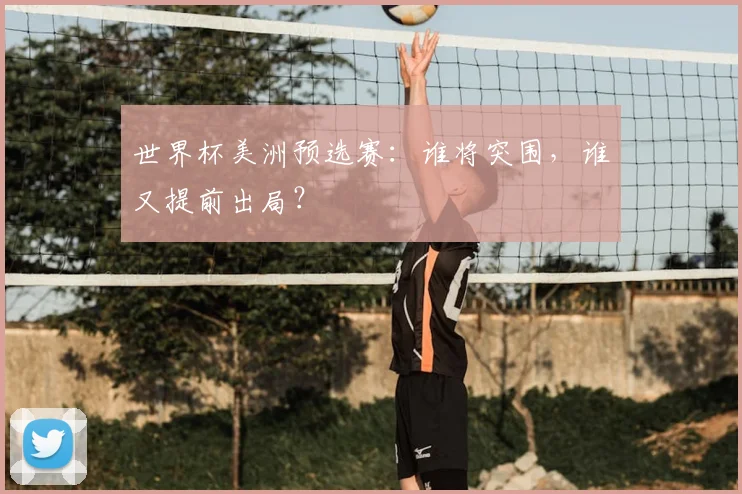 世界杯美洲预选赛:谁将突围,谁又提前出局?