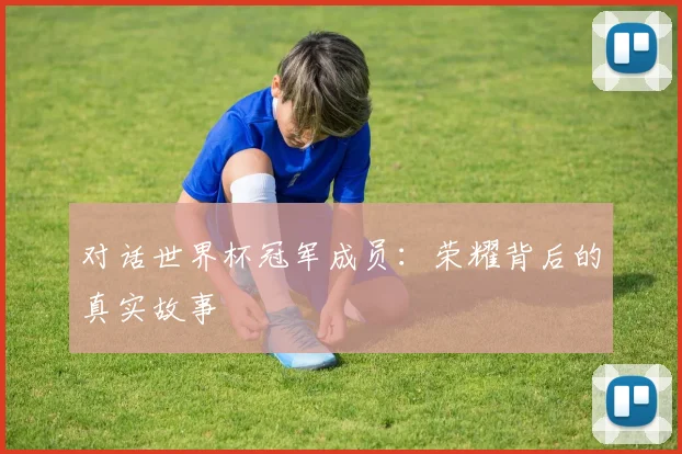 对话世界杯冠军成员：荣耀背后的真实故事