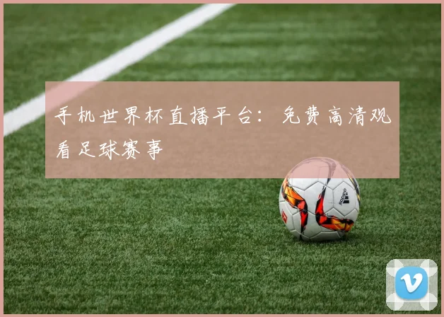 手机世界杯直播平台:免费高清观看足球赛事