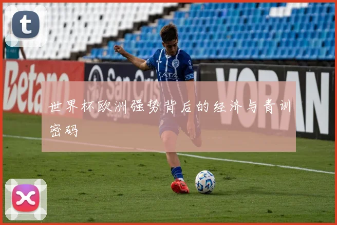 世界杯欧洲强势背后的经济与青训密码