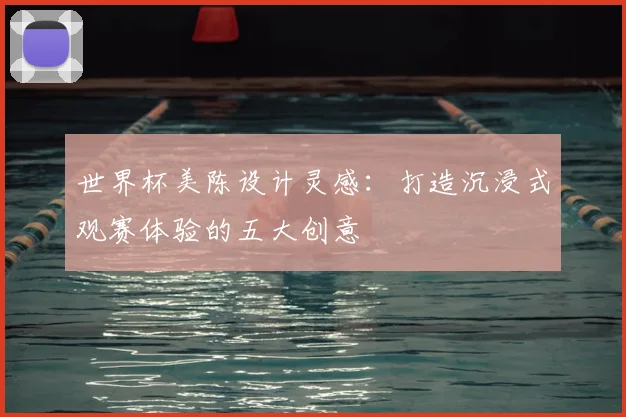 世界杯美陈设计灵感：打造沉浸式观赛体验的五大创意