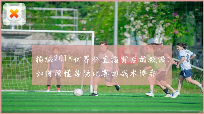 揭秘2018世界杯直播背后的数据：如何读懂每场比赛的战术博弈