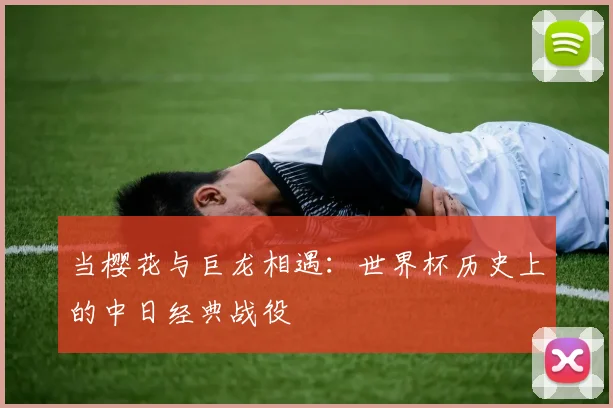 当樱花与巨龙相遇:世界杯历史上的中日经典战役