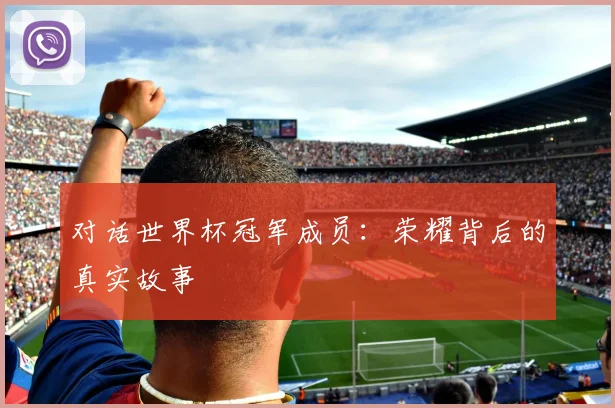 对话世界杯冠军成员:荣耀背后的真实故事