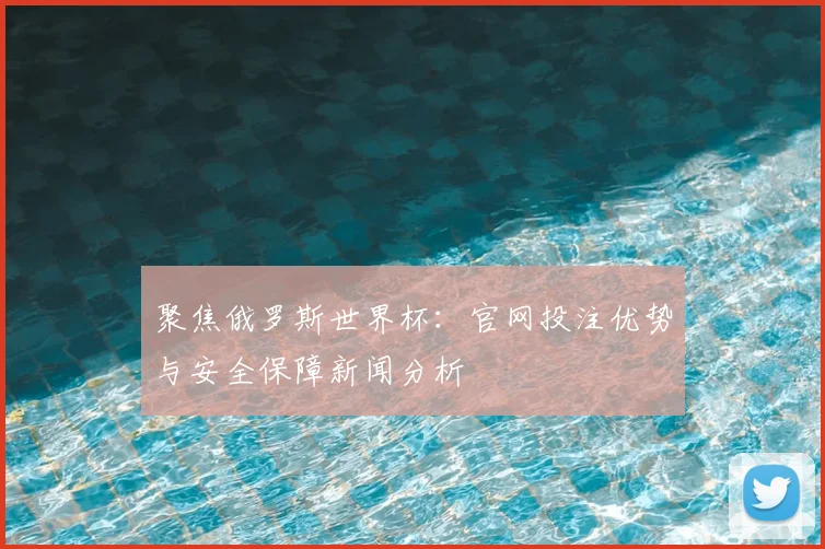聚焦俄罗斯世界杯:官网投注优势与安全保障新闻分析