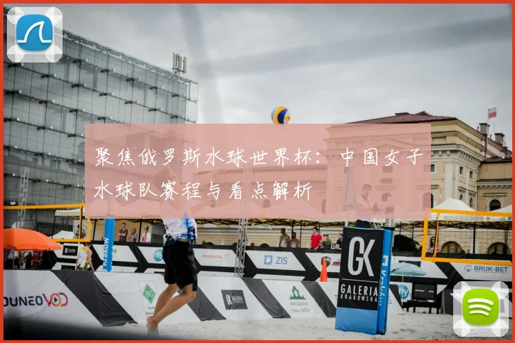 聚焦俄罗斯水球世界杯:中国女子水球队赛程与看点解析