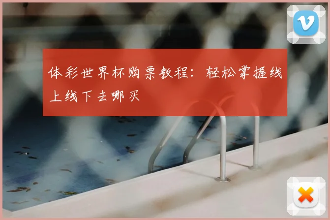 体彩世界杯购票教程:轻松掌握线上线下去哪买
