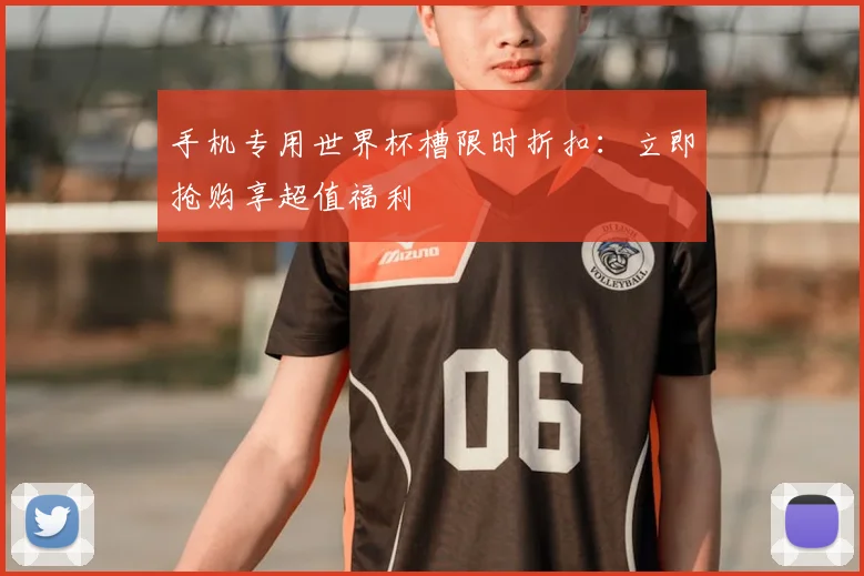 手机专用世界杯槽限时折扣:立即抢购享超值福利