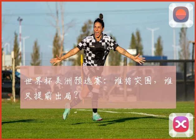 世界杯美洲预选赛:谁将突围,谁又提前出局?